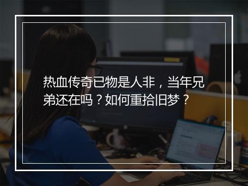 热血传奇已物是人非，当年兄弟还在吗？如何重拾旧梦？