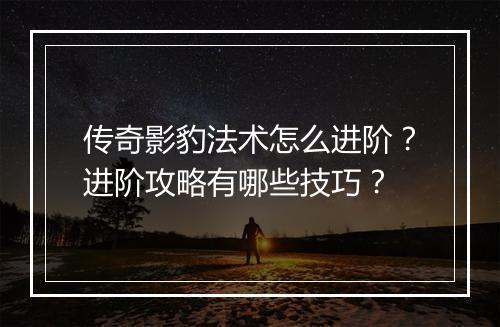 传奇影豹法术怎么进阶？进阶攻略有哪些技巧？
