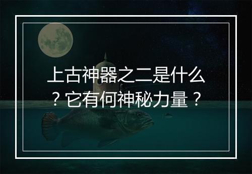 上古神器之二是什么？它有何神秘力量？