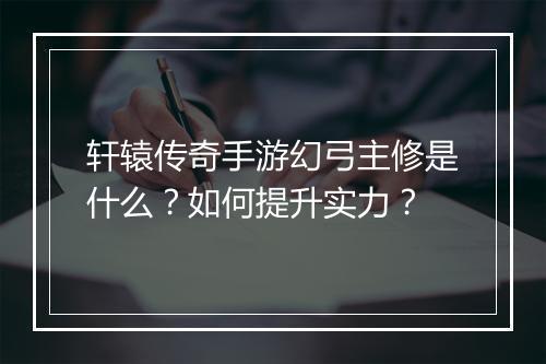 轩辕传奇手游幻弓主修是什么？如何提升实力？