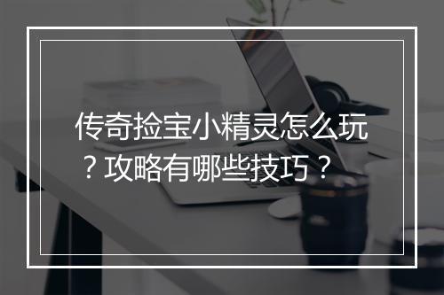 传奇捡宝小精灵怎么玩？攻略有哪些技巧？
