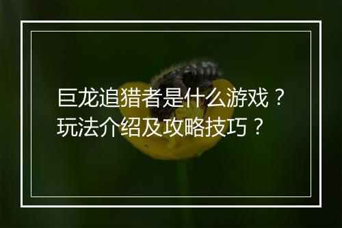 巨龙追猎者是什么游戏？玩法介绍及攻略技巧？