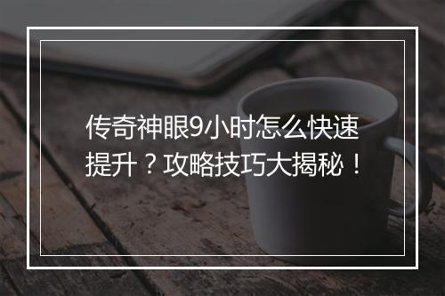 传奇神眼9小时怎么快速提升？攻略技巧大揭秘！