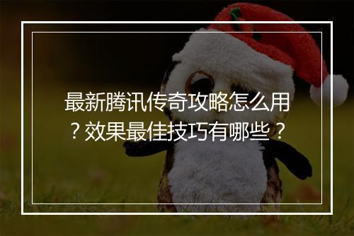 最新腾讯传奇攻略怎么用？效果最佳技巧有哪些？
