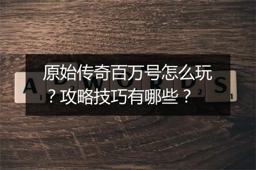 原始传奇百万号怎么玩？攻略技巧有哪些？