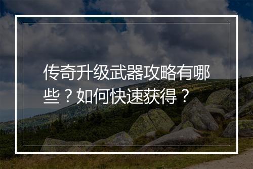 传奇升级武器攻略有哪些？如何快速获得？