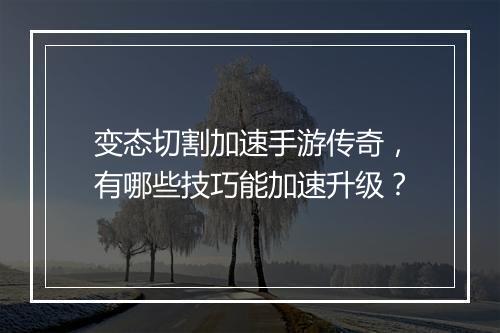 变态切割加速手游传奇，有哪些技巧能加速升级？