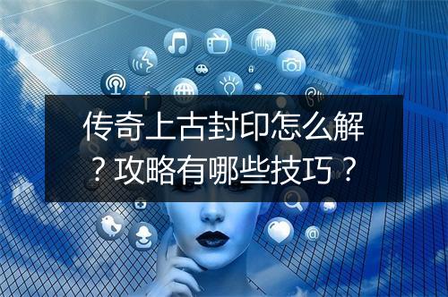 传奇上古封印怎么解？攻略有哪些技巧？