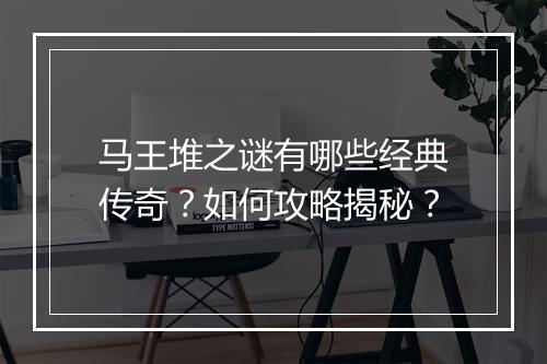 马王堆之谜有哪些经典传奇？如何攻略揭秘？