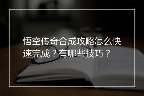 悟空传奇合成攻略怎么快速完成？有哪些技巧？