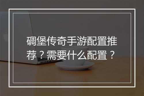 碉堡传奇手游配置推荐？需要什么配置？