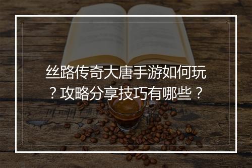 丝路传奇大唐手游如何玩？攻略分享技巧有哪些？