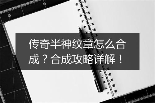 传奇半神纹章怎么合成？合成攻略详解！