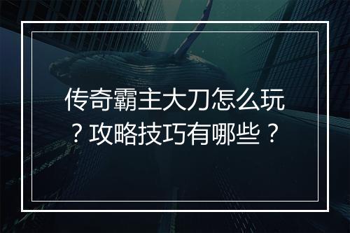 传奇霸主大刀怎么玩？攻略技巧有哪些？