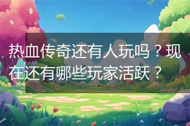 热血传奇还有人玩吗？现在还有哪些玩家活跃？