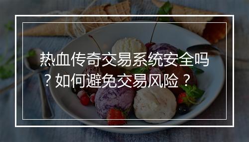 热血传奇交易系统安全吗？如何避免交易风险？