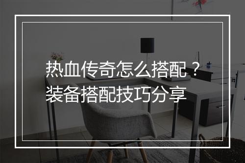 热血传奇怎么搭配？装备搭配技巧分享