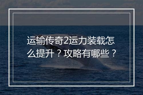 运输传奇2运力装载怎么提升？攻略有哪些？