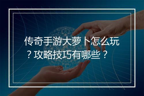 传奇手游大萝卜怎么玩？攻略技巧有哪些？