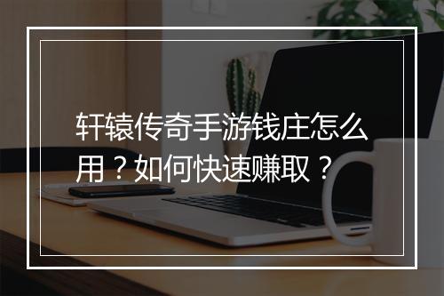 轩辕传奇手游钱庄怎么用？如何快速赚取？