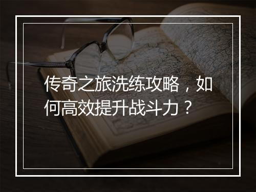 传奇之旅洗练攻略，如何高效提升战斗力？