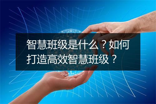 智慧班级是什么？如何打造高效智慧班级？