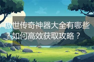 傲世传奇神器大全有哪些？如何高效获取攻略？