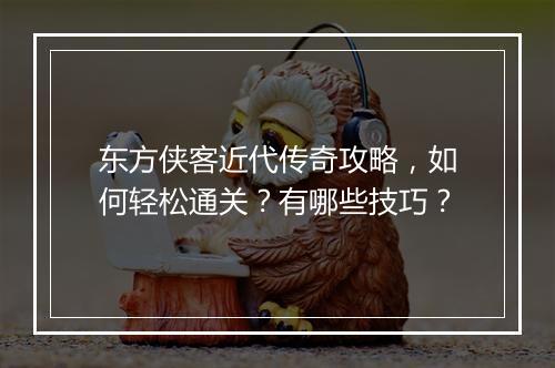 东方侠客近代传奇攻略，如何轻松通关？有哪些技巧？