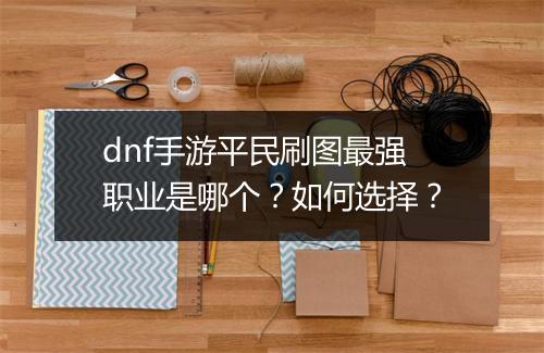 dnf手游平民刷图最强职业是哪个？如何选择？