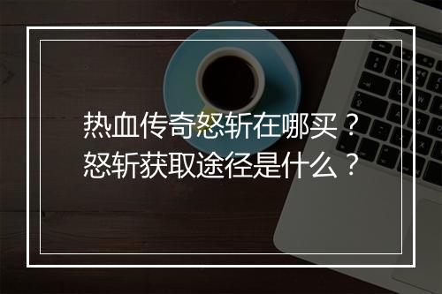 热血传奇怒斩在哪买？怒斩获取途径是什么？