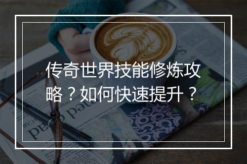 传奇世界技能修炼攻略？如何快速提升？