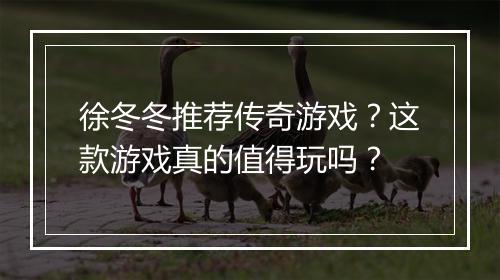 徐冬冬推荐传奇游戏？这款游戏真的值得玩吗？