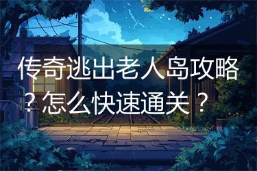 传奇逃出老人岛攻略？怎么快速通关？