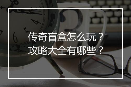 传奇盲盒怎么玩？攻略大全有哪些？