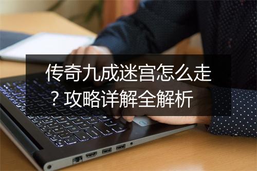 传奇九成迷宫怎么走？攻略详解全解析