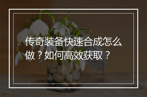 传奇装备快速合成怎么做？如何高效获取？