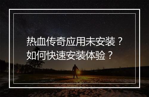 热血传奇应用未安装？如何快速安装体验？
