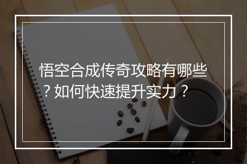 悟空合成传奇攻略有哪些？如何快速提升实力？