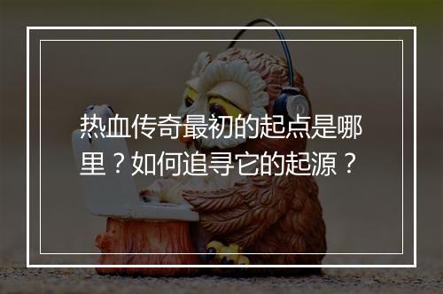 热血传奇最初的起点是哪里？如何追寻它的起源？