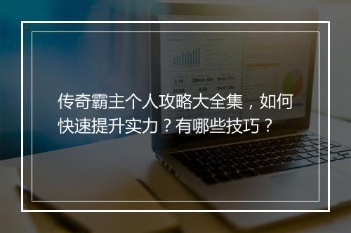 传奇霸主个人攻略大全集，如何快速提升实力？有哪些技巧？