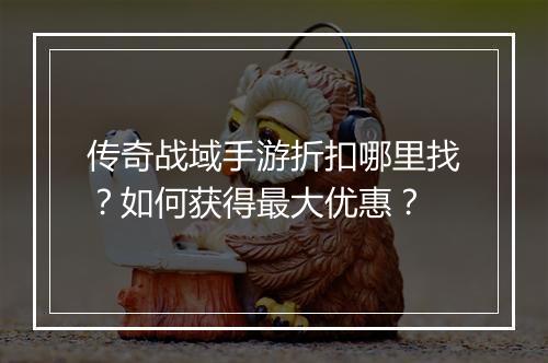 传奇战域手游折扣哪里找？如何获得最大优惠？