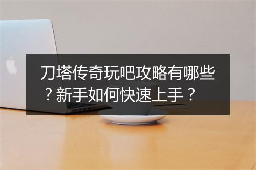 刀塔传奇玩吧攻略有哪些？新手如何快速上手？
