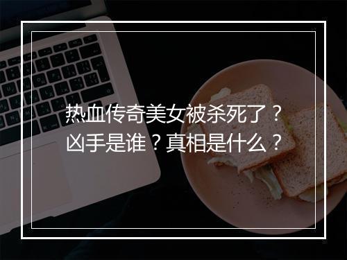 热血传奇美女被杀死了？凶手是谁？真相是什么？