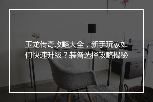 玉龙传奇攻略大全，新手玩家如何快速升级？装备选择攻略揭秘