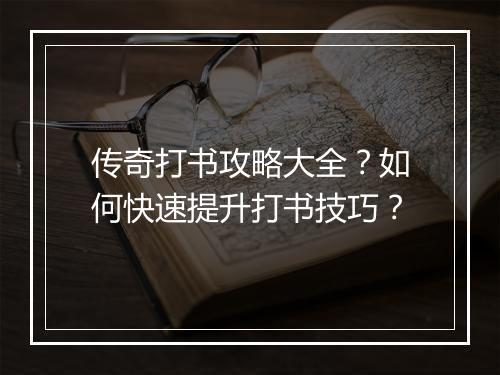 传奇打书攻略大全？如何快速提升打书技巧？