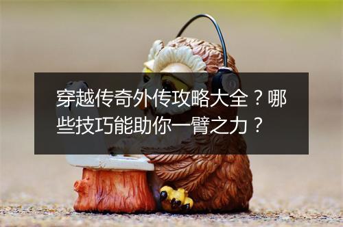 穿越传奇外传攻略大全？哪些技巧能助你一臂之力？