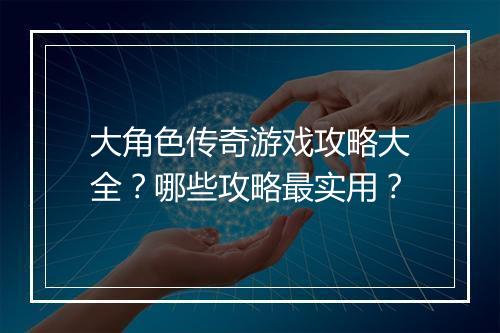 大角色传奇游戏攻略大全？哪些攻略最实用？
