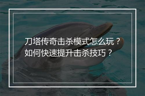 刀塔传奇击杀模式怎么玩？如何快速提升击杀技巧？