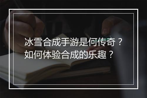 冰雪合成手游是何传奇？如何体验合成的乐趣？