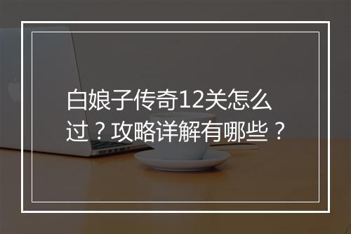 白娘子传奇12关怎么过？攻略详解有哪些？